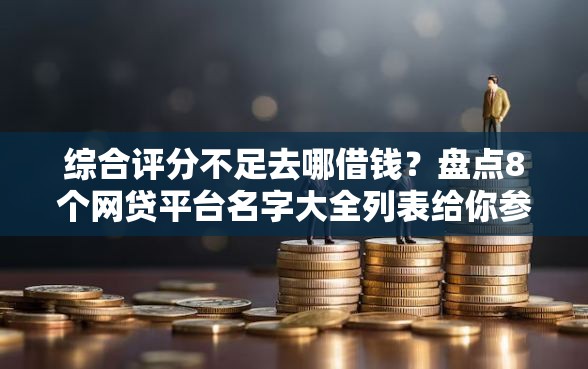 综合评分不足去哪借钱？盘点8个网贷平台名字大全列表给你参考