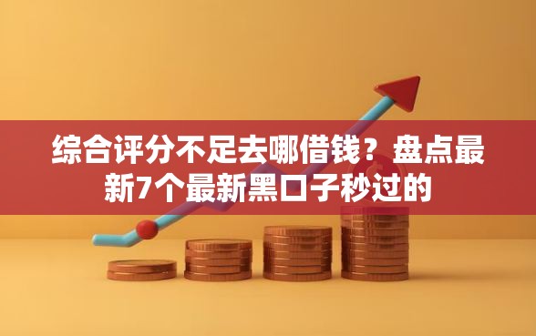 综合评分不足去哪借钱？盘点最新7个最新黑口子秒过的