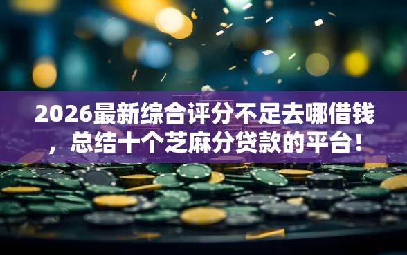 2026最新综合评分不足去哪借钱，总结十个芝麻分贷款的平台！