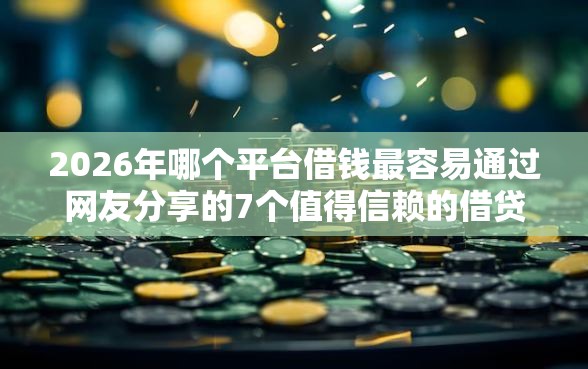 2026年哪个平台借钱最容易通过网友分享的7个值得信赖的借贷口子我觉得不错! 2026年哪个平台借钱最容易通过网友分享的7个值得信赖的借贷口子我觉得不错!