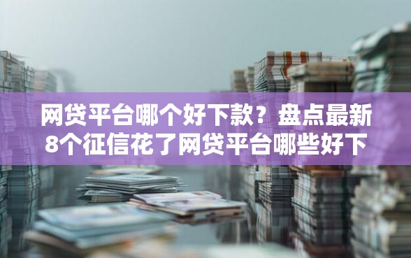 网贷平台哪个好下款？盘点最新8个征信花了网贷平台哪些好下款