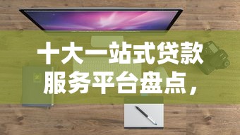 十大一站式贷款服务平台盘点，解决不看征信的贷款平台的问题