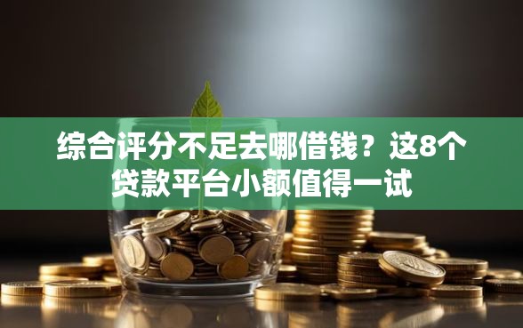 综合评分不足去哪借钱？这8个贷款平台小额值得一试