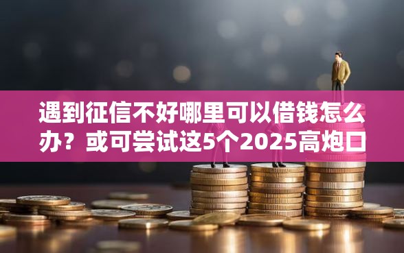 遇到征信不好哪里可以借钱怎么办？或可尝试这5个2025高炮口子秒下款免审核