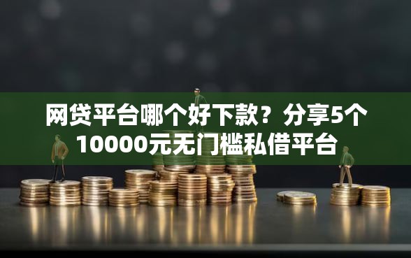 网贷平台哪个好下款？分享5个10000元无门槛私借平台
