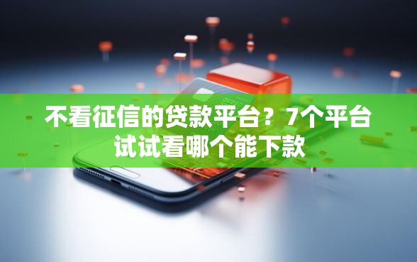 不看征信的贷款平台？7个平台试试看哪个能下款