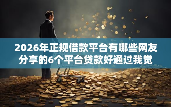 2026年正规借款平台有哪些网友分享的6个平台贷款好通过我觉得不错！