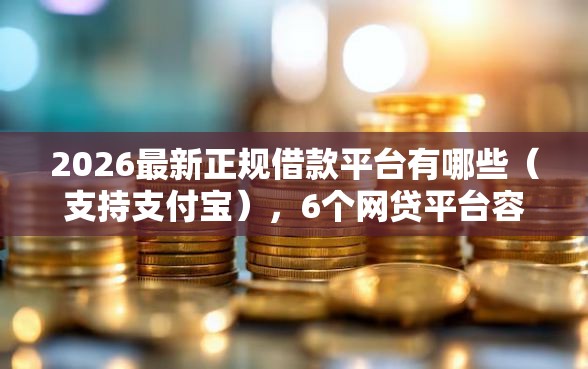 2026最新正规借款平台有哪些（支持支付宝），6个网贷平台容易通过并安全借到款无私分享