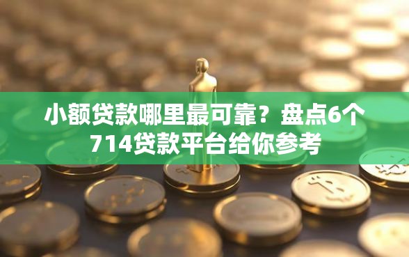 小额贷款哪里最可靠？盘点6个714贷款平台给你参考