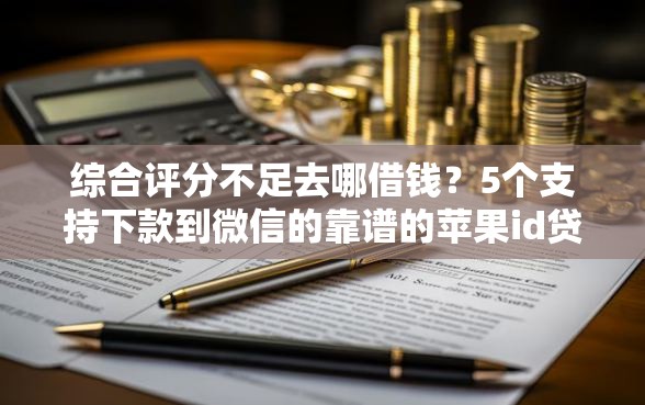 综合评分不足去哪借钱？5个支持下款到微信的靠谱的苹果id贷口子