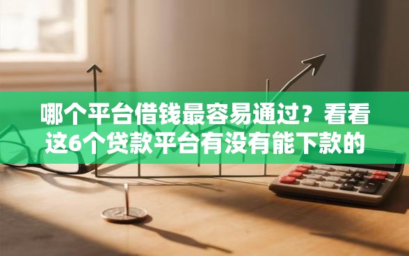 哪个平台借钱最容易通过？看看这6个贷款平台有没有能下款的
