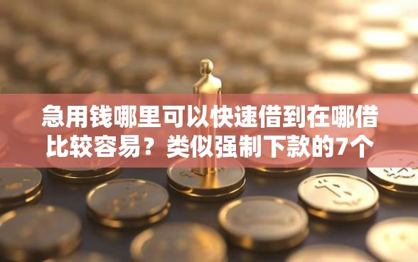 急用钱哪里可以快速借到在哪借比较容易？类似强制下款的7个口子参考