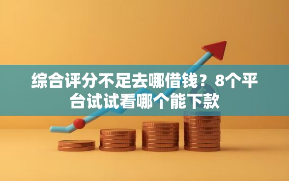 综合评分不足去哪借钱？8个平台试试看哪个能下款