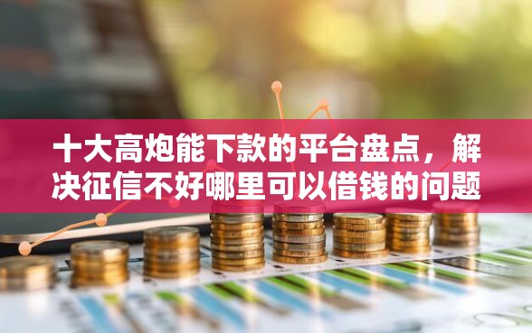 十大高炮能下款的平台盘点，解决征信不好哪里可以借钱的问题