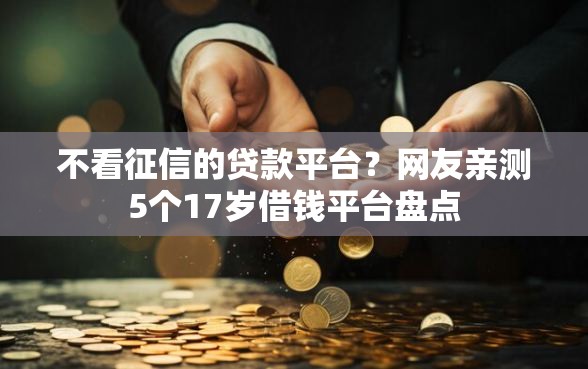 不看征信的贷款平台？网友亲测5个17岁借钱平台盘点