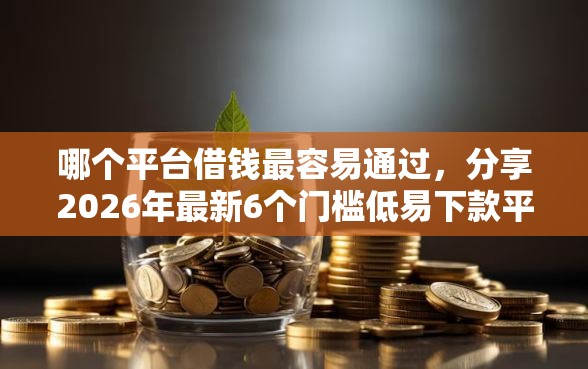 哪个平台借钱最容易通过，分享2026年最新6个门槛低易下款平台