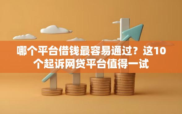 哪个平台借钱最容易通过？这10个起诉网贷平台值得一试