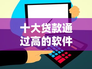 十大贷款通过高的软件盘点，解决不看征信的贷款平台的问题
