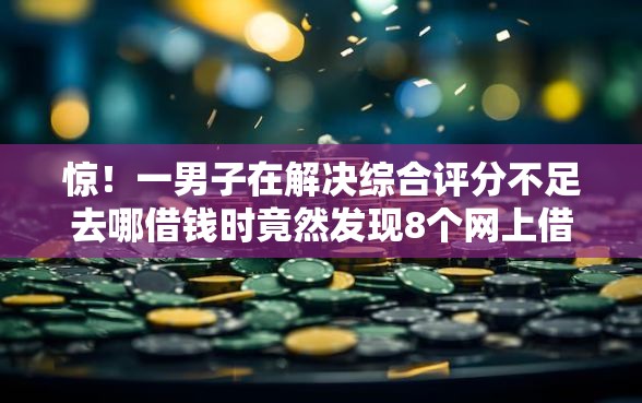 惊！一男子在解决综合评分不足去哪借钱时竟然发现8个网上借款平台借钱靠谱，事后分享了出来