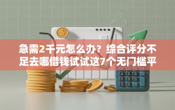 急需2千元怎么办？综合评分不足去哪借钱试试这7个无门槛平台