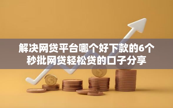 解决网贷平台哪个好下款的6个秒批网贷轻松贷的口子分享
