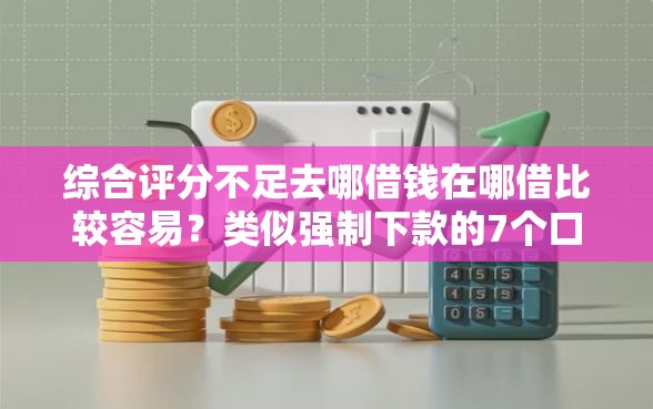 综合评分不足去哪借钱在哪借比较容易？类似强制下款的7个口子参考