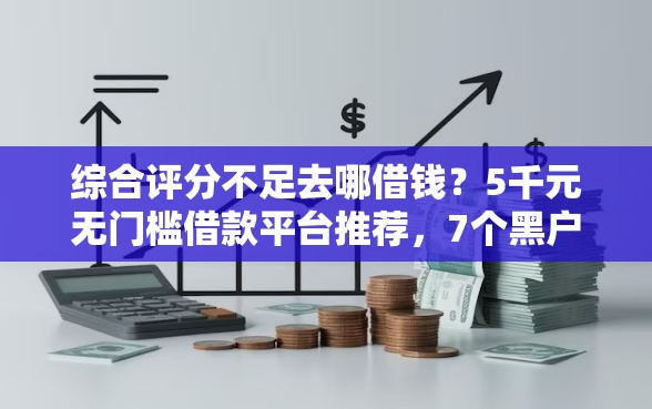 综合评分不足去哪借钱？5千元无门槛借款平台推荐，7个黑户口子找不到下载盘点
