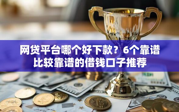 网贷平台哪个好下款？6个靠谱比较靠谱的借钱口子推荐