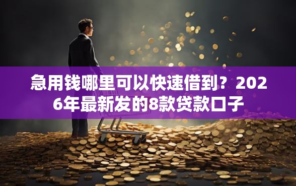 急用钱哪里可以快速借到？2026年最新发的8款贷款口子