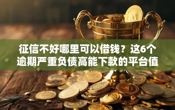 征信不好哪里可以借钱？这6个逾期严重负债高能下款的平台值得一试