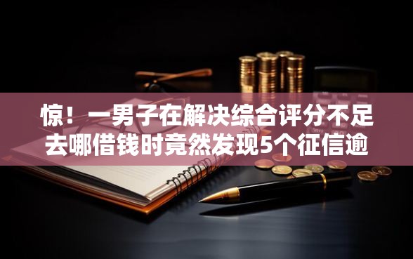 惊！一男子在解决综合评分不足去哪借钱时竟然发现5个征信逾期严重还能能下款平台，事后分享了出来