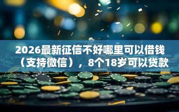 2026最新征信不好哪里可以借钱（支持微信），8个18岁可以贷款的平台无私分享