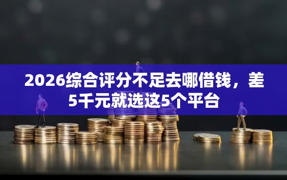 2026综合评分不足去哪借钱，差5千元就选这5个平台