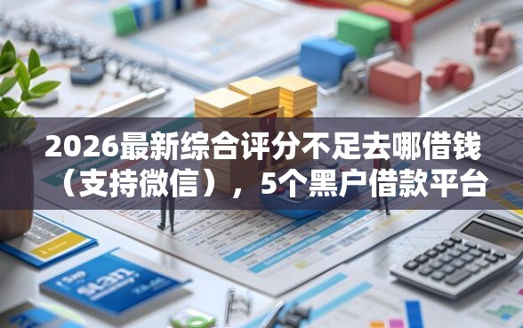 2026最新综合评分不足去哪借钱（支持微信），5个黑户借款平台无私分享