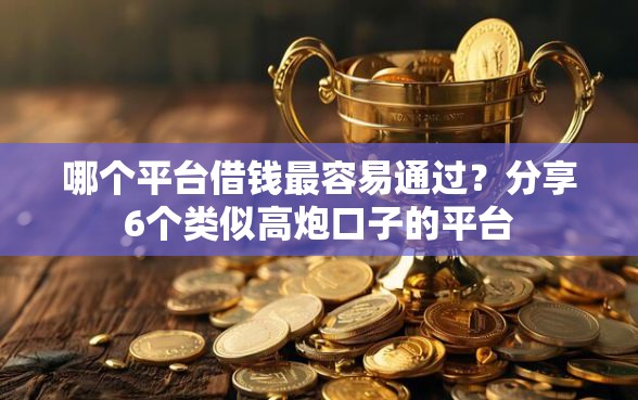哪个平台借钱最容易通过？分享6个类似高炮口子的平台