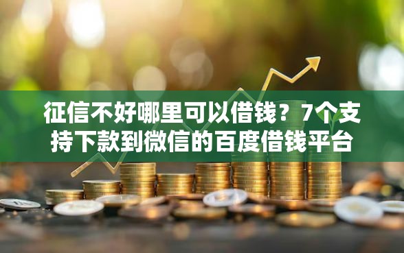 征信不好哪里可以借钱？7个支持下款到微信的百度借钱平台
