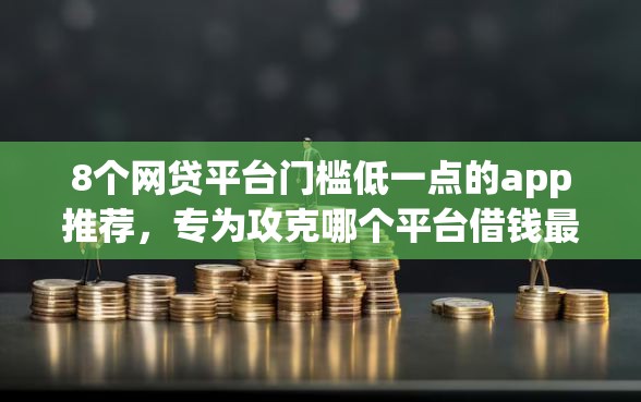 8个网贷平台门槛低一点的app推荐，专为攻克哪个平台借钱最容易通过难题