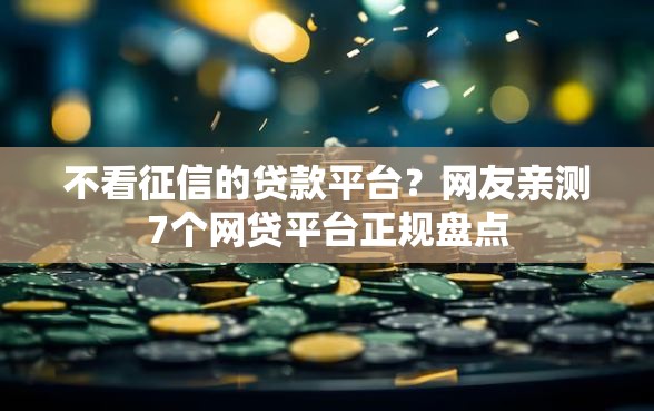不看征信的贷款平台？网友亲测7个网贷平台正规盘点