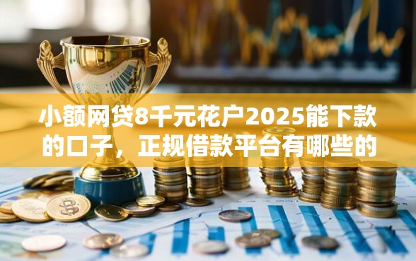 小额网贷8千元花户2025能下款的口子，正规借款平台有哪些的6个平台介绍
