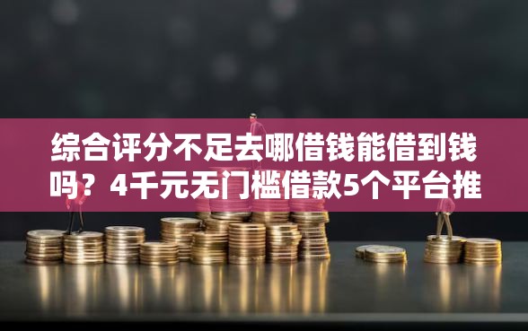 综合评分不足去哪借钱能借到钱吗？4千元无门槛借款5个平台推荐