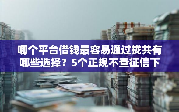 哪个平台借钱最容易通过拢共有哪些选择？5个正规不查征信下款的平台详解