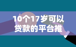 10个17岁可以贷款的平台推荐，专为攻克急用钱哪里可以快速借到难题
