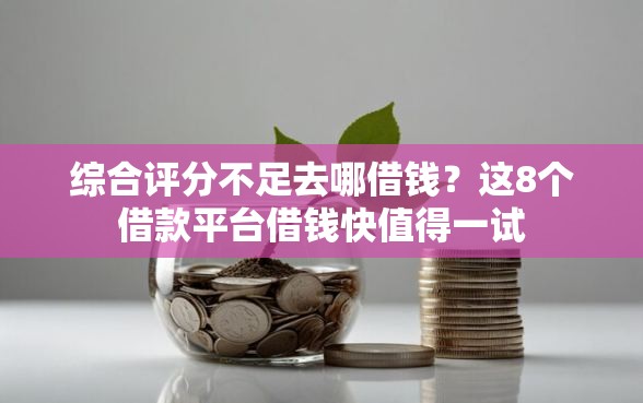 综合评分不足去哪借钱？这8个借款平台借钱快值得一试