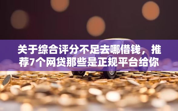 关于综合评分不足去哪借钱，推荐7个网贷那些是正规平台给你