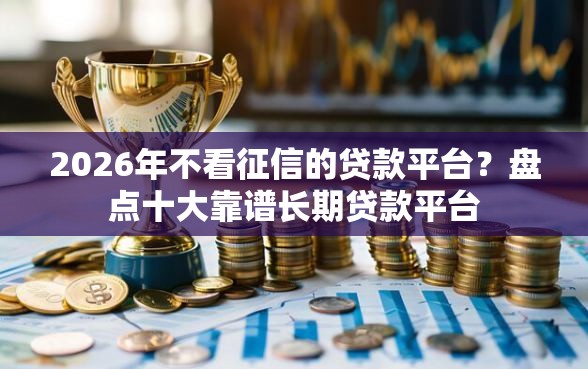 2026年不看征信的贷款平台？盘点十大靠谱长期贷款平台