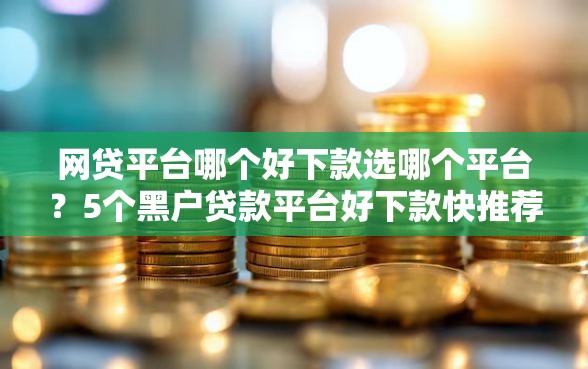 网贷平台哪个好下款选哪个平台？5个黑户贷款平台好下款快推荐