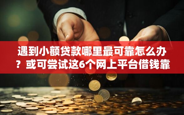 遇到小额贷款哪里最可靠怎么办？或可尝试这6个网上平台借钱靠谱