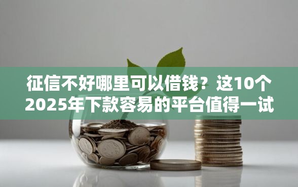 征信不好哪里可以借钱？这10个2025年下款容易的平台值得一试