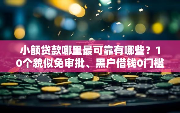 小额贷款哪里最可靠有哪些？10个貌似免审批、黑户借钱0门槛极速下款软件合集