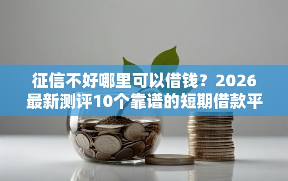 征信不好哪里可以借钱？2026最新测评10个靠谱的短期借款平台